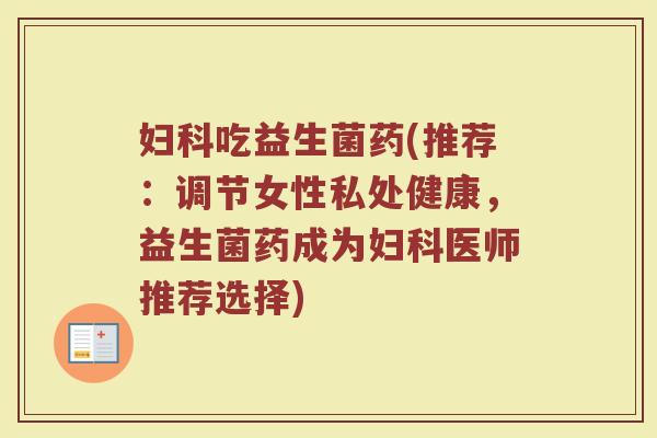 妇科吃益生菌药(推荐：调节女性私处健康，益生菌药成为妇科医师推荐选择)