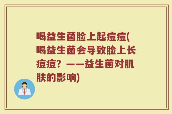 喝益生菌脸上起痘痘(喝益生菌会导致脸上长痘痘？——益生菌对肌肤的影响)