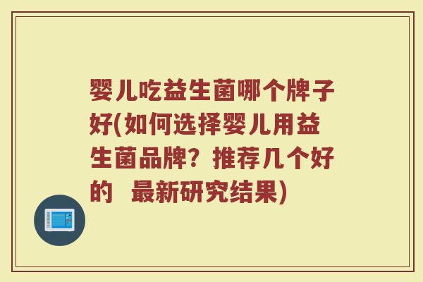 婴儿吃益生菌哪个牌子好(如何选择婴儿用益生菌品牌?推荐几个好的 新研究结果) 婴儿吃益生菌哪个牌子好(如何选择婴儿用益生菌品牌?推荐几个好的 新研究结果)