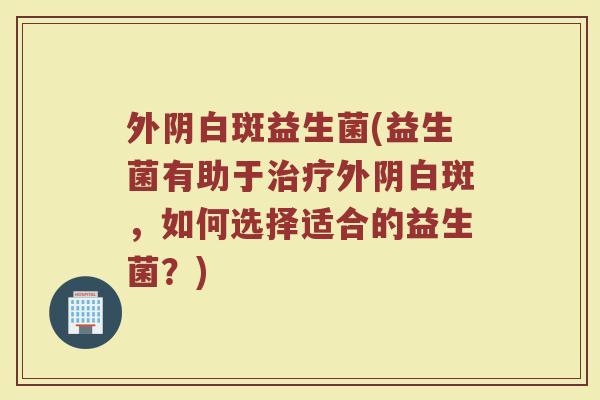 外阴白斑益生菌(益生菌有助于治疗外阴白斑，如何选择适合的益生菌？)