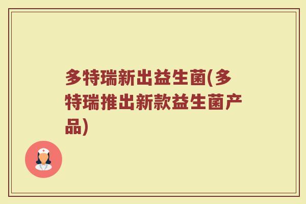 多特瑞新出益生菌(多特瑞推出新款益生菌产品)