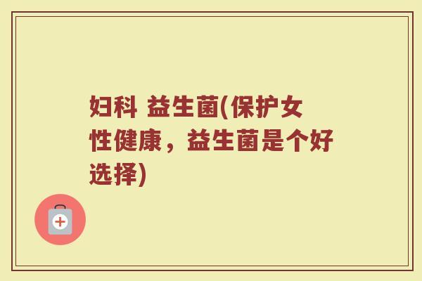妇科 益生菌(保护女性健康，益生菌是个好选择)