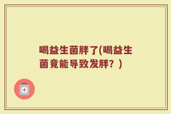 喝益生菌胖了(喝益生菌竟能导致发胖？)