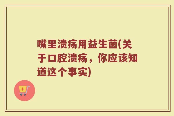 嘴里溃疡用益生菌(关于口腔溃疡，你应该知道这个事实)