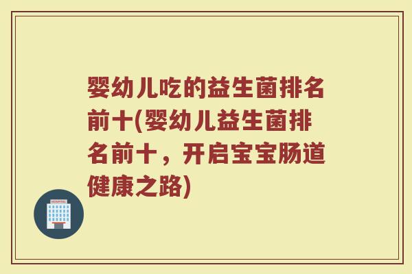 婴幼儿吃的益生菌排名前十(婴幼儿益生菌排名前十，开启宝宝肠道健康之路)