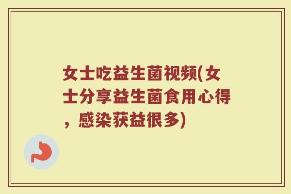 女士吃益生菌视频(女士分享益生菌食用心得，感染获益很多)