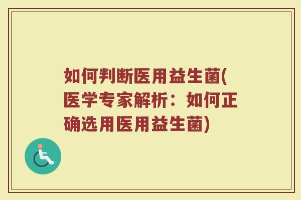 如何判断医用益生菌(医学专家解析：如何正确选用医用益生菌)