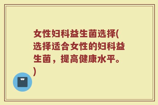 女性益生菌选择(选择适合女性的益生菌,提高健康水平。) 女性益生菌选择(选择适合女性的益生菌,提高健康水平。)