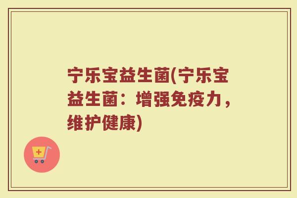 宁乐宝益生菌(宁乐宝益生菌：增强免疫力，维护健康)