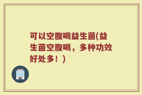 可以空腹喝益生菌(益生菌空腹喝，多种功效好处多！)