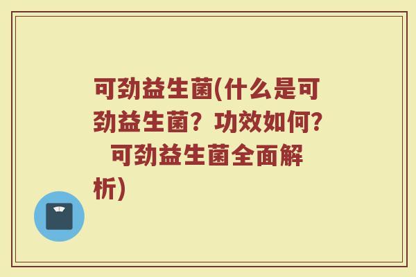可劲益生菌(什么是可劲益生菌？功效如何？  可劲益生菌全面解析)