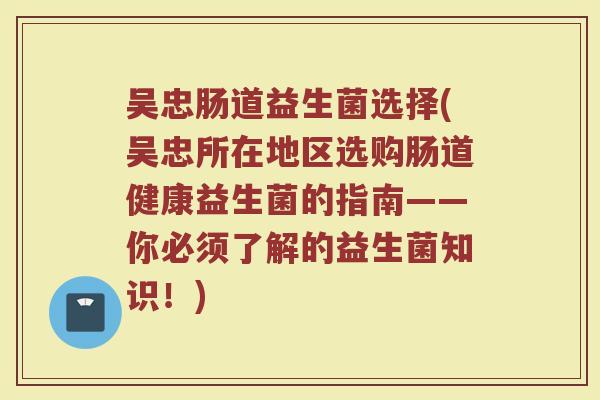 吴忠肠道益生菌选择(吴忠所在地区选购肠道健康益生菌的指南——你必须了解的益生菌知识！)