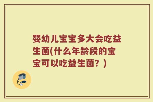 婴幼儿宝宝多大会吃益生菌(什么年龄段的宝宝可以吃益生菌?) 婴幼儿宝宝多大会吃益生菌(什么年龄段的宝宝可以吃益生菌?)