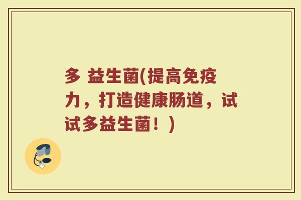 多 益生菌(提高免疫力，打造健康肠道，试试多益生菌！)