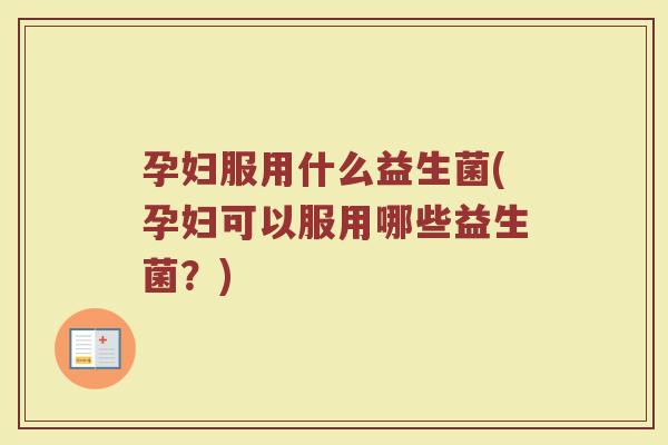 孕妇服用什么益生菌(孕妇可以服用哪些益生菌？)