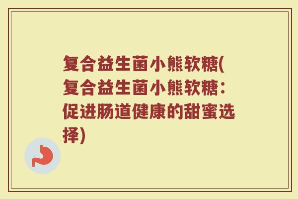 复合益生菌小熊软糖(复合益生菌小熊软糖：促进肠道健康的甜蜜选择)