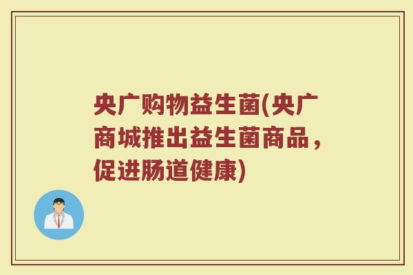 央广购物益生菌(央广商城推出益生菌商品，促进肠道健康)