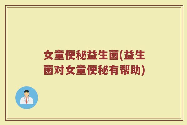 女童便秘益生菌(益生菌对女童便秘有帮助)