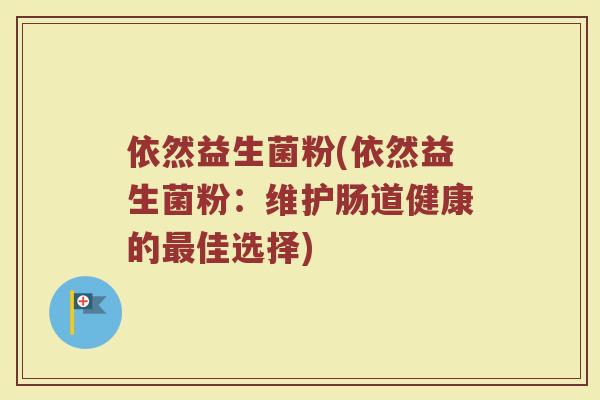 依然益生菌粉(依然益生菌粉：维护肠道健康的最佳选择)