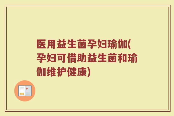医用益生菌孕妇瑜伽(孕妇可借助益生菌和瑜伽维护健康)