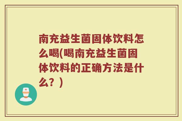 南充益生菌固体饮料怎么喝(喝南充益生菌固体饮料的正确方法是什么？)