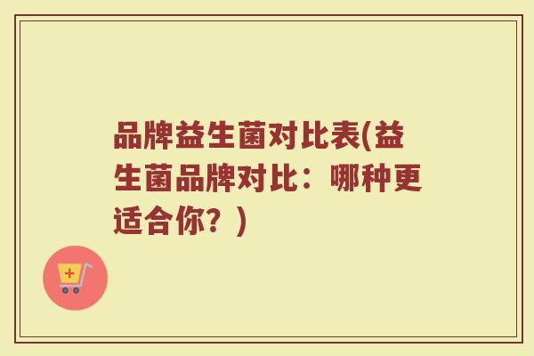 品牌益生菌对比表(益生菌品牌对比：哪种更适合你？)