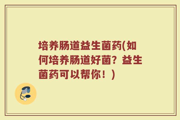 培养肠道益生菌药(如何培养肠道好菌？益生菌药可以帮你！)