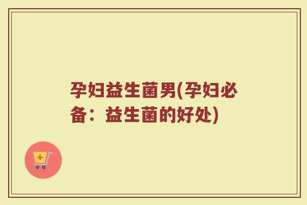 孕妇益生菌男(孕妇必备：益生菌的好处)