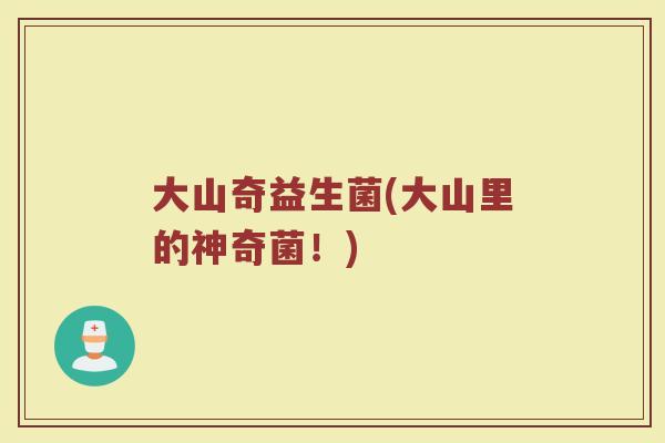 大山奇益生菌(大山里的神奇菌！)