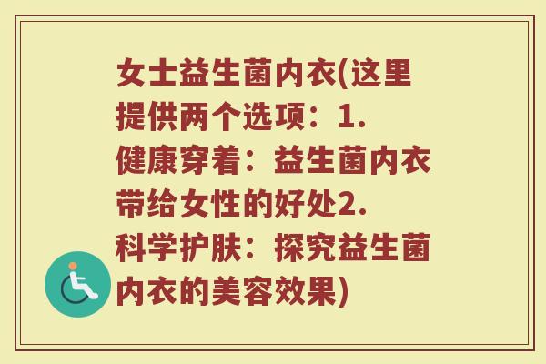 女士益生菌内衣(这里提供两个选项：1. 健康穿着：益生菌内衣带给女性的好处2. 科学护肤：探究益生菌内衣的美容效果)