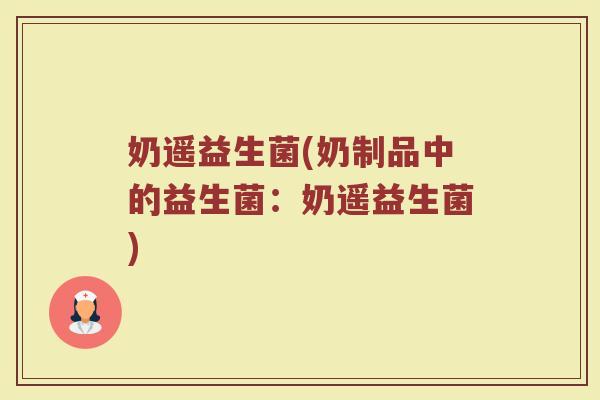 奶遥益生菌(奶制品中的益生菌：奶遥益生菌)
