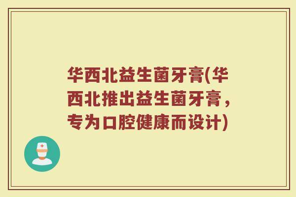 华西北益生菌牙膏(华西北推出益生菌牙膏，专为口腔健康而设计)