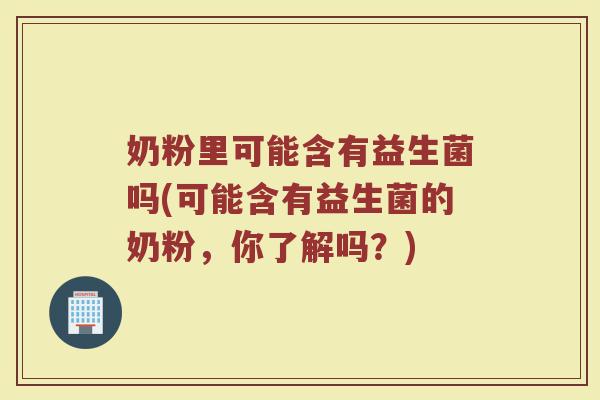 奶粉里可能含有益生菌吗(可能含有益生菌的奶粉，你了解吗？)