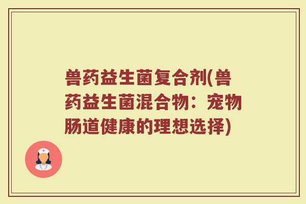 兽药益生菌复合剂(兽药益生菌混合物:宠物肠道健康的理想选择) 兽药益生菌复合剂(兽药益生菌混合物:宠物肠道健康的理想选择)