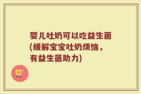 婴儿吐奶可以吃益生菌(缓解宝宝吐奶烦恼，有益生菌助力)