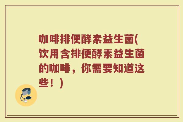咖啡排便酵素益生菌(饮用含排便酵素益生菌的咖啡，你需要知道这些！)