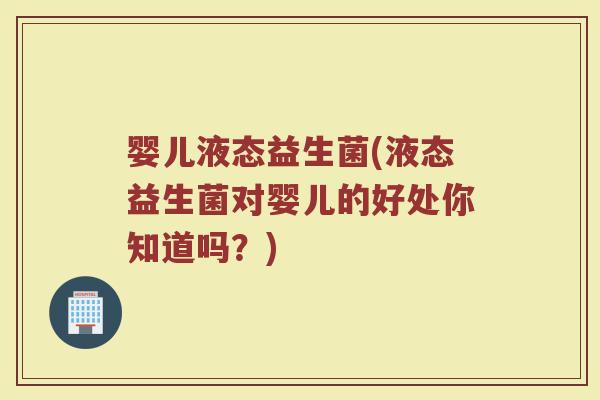 婴儿液态益生菌(液态益生菌对婴儿的好处你知道吗？)