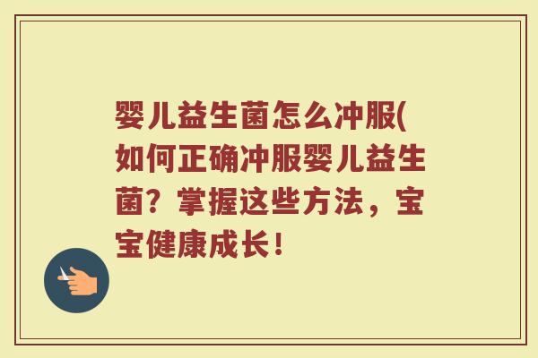 婴儿益生菌怎么冲服(如何正确冲服婴儿益生菌？掌握这些方法，宝宝健康成长！
