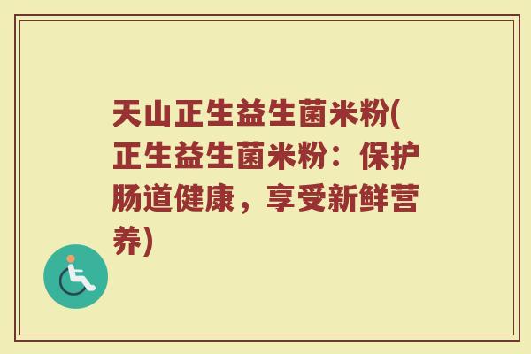 天山正生益生菌米粉(正生益生菌米粉：保护肠道健康，享受新鲜营养)