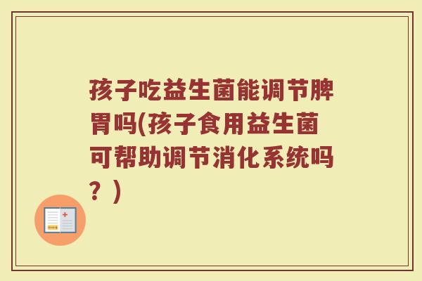 孩子吃益生菌能调节脾胃吗(孩子食用益生菌可帮助调节消化系统吗？)