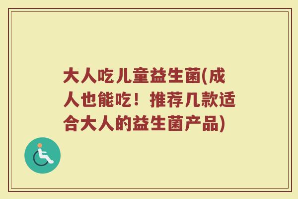大人吃儿童益生菌(成人也能吃！推荐几款适合大人的益生菌产品)