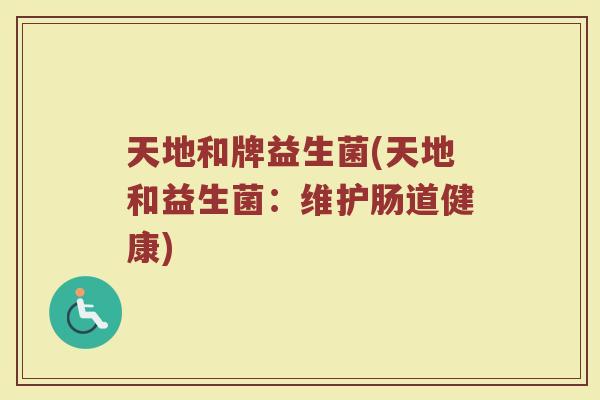天地和牌益生菌(天地和益生菌：维护肠道健康)