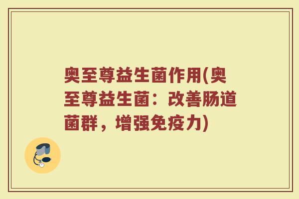 奥至尊益生菌作用(奥至尊益生菌：改善肠道菌群，增强免疫力)