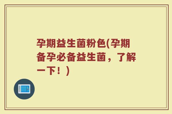 孕期益生菌粉色(孕期备孕必备益生菌，了解一下！)