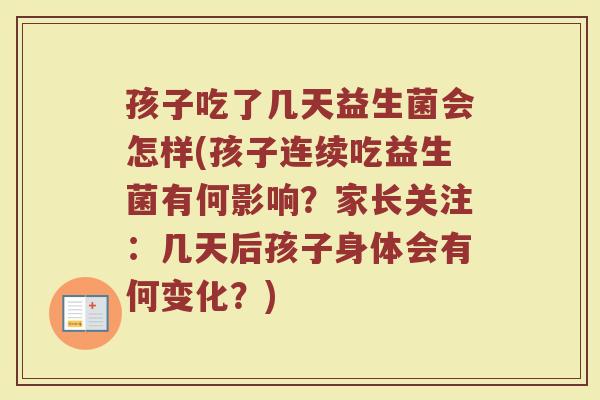 孩子吃了几天益生菌会怎样(孩子连续吃益生菌有何影响？家长关注：几天后孩子身体会有何变化？)