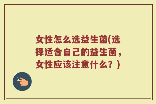 女性怎么选益生菌(选择适合自己的益生菌，女性应该注意什么？)