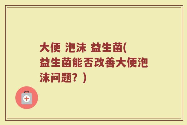 大便 泡沫 益生菌(益生菌能否改善大便泡沫问题？)