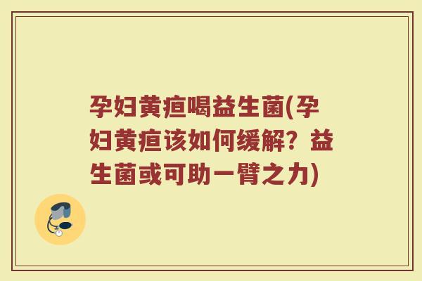 孕妇黄疸喝益生菌(孕妇黄疸该如何缓解？益生菌或可助一臂之力)