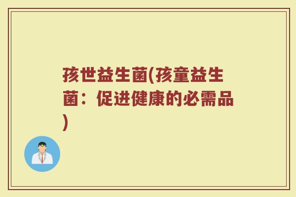 孩世益生菌(孩童益生菌：促进健康的必需品)