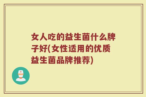 女人吃的益生菌什么牌子好(女性适用的优质益生菌品牌推荐)